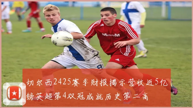 切尔西2425赛季财报揭示营收近5亿镑英超第4双冠成就历史第二高