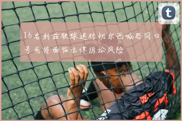 16名利兹联球迷对切尔西喊恐同口号或将面临法律诉讼风险