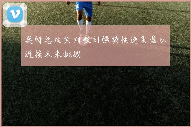 奥特总结失利教训强调快速复盘以迎接未来挑战