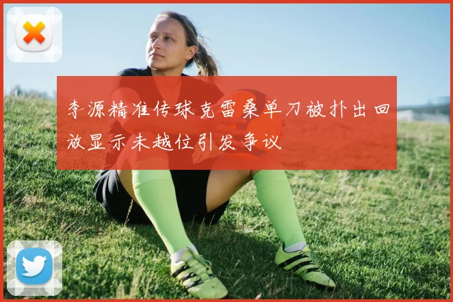 李源精准传球克雷桑单刀被扑出回放显示未越位引发争议