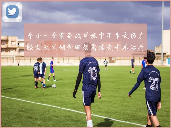 李小一季前备战训练中不幸受伤左膝前交叉韧带断裂需接受手术治疗