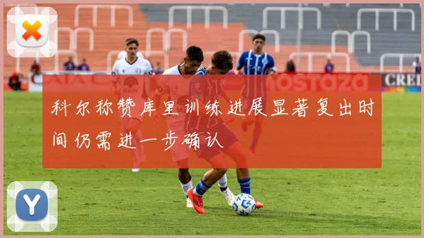 科尔称赞库里训练进展显著复出时间仍需进一步确认