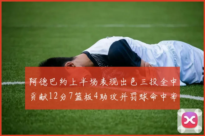 阿德巴约上半场表现出色三投全中贡献12分7篮板4助攻并罚球命中率高效