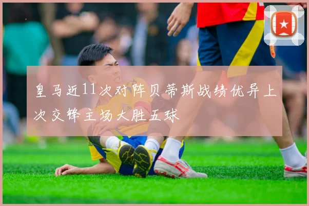 皇马近11次对阵贝蒂斯战绩优异上次交锋主场大胜五球