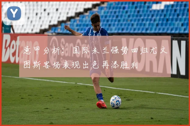 意甲分析：国际米兰强势回归尤文图斯客场表现出色再添胜利