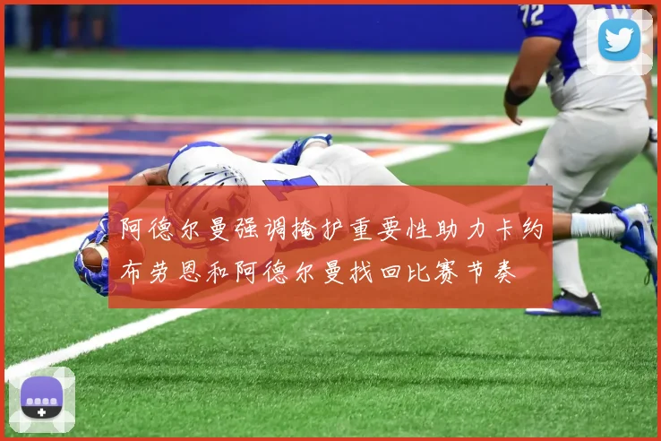 阿德尔曼强调掩护重要性助力卡约布劳恩和阿德尔曼找回比赛节奏
