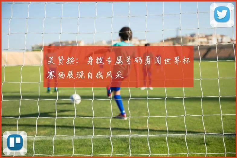 吴贤揆：身披专属号码勇闯世界杯赛场展现自我风采