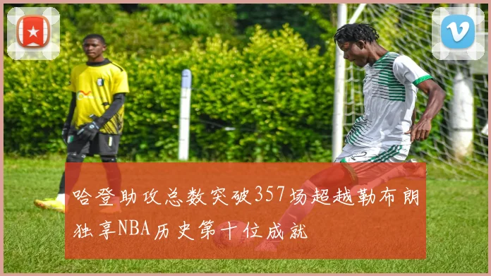 哈登助攻总数突破357场超越勒布朗独享NBA历史第十位成就