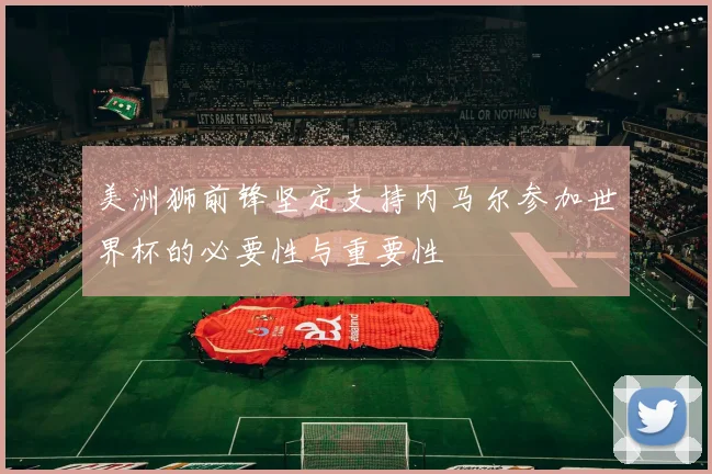 美洲狮前锋坚定支持内马尔参加世界杯的必要性与重要性