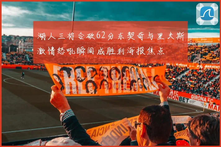 湖人三将合砍62分东契奇与里夫斯激情怒吼瞬间成胜利海报焦点