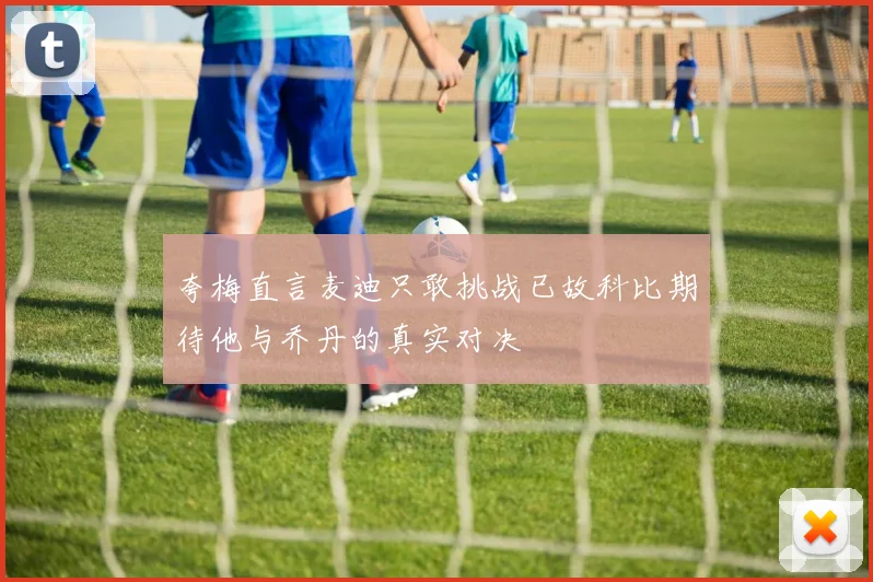 夸梅直言麦迪只敢挑战已故科比期待他与乔丹的真实对决