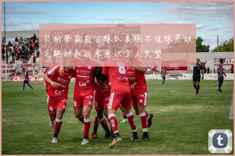 贝纳蒂亚直言球队表现不佳球员缺乏跑动和战术意识令人失望