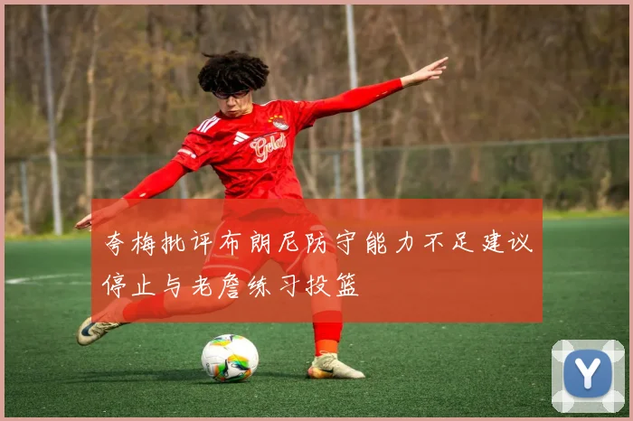 夸梅批评布朗尼防守能力不足建议停止与老詹练习投篮